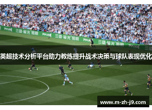 英超技术分析平台助力教练提升战术决策与球队表现优化 英超技术分析平台助力教练提升战术决策与球队表现优化