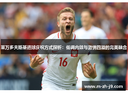 莱万多夫斯基进球庆祝方式探析：低调内敛与激情四溢的完美融合