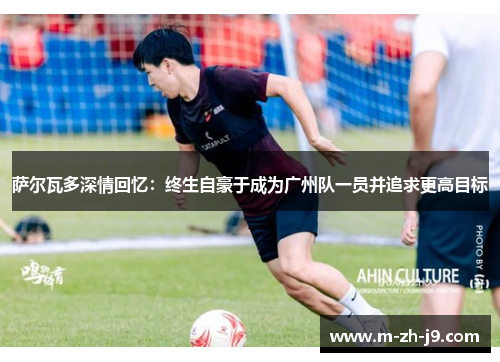 萨尔瓦多深情回忆：终生自豪于成为广州队一员并追求更高目标
