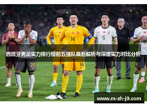 西班牙男足实力排行榜前五强队最新解析与深度实力对比分析 西班牙男足实力排行榜前五强队最新解析与深度实力对比分析