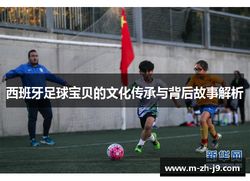 西班牙足球宝贝的文化传承与背后故事解析