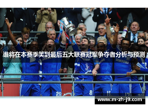 谁将在本赛季笑到最后五大联赛冠军争夺者分析与预测