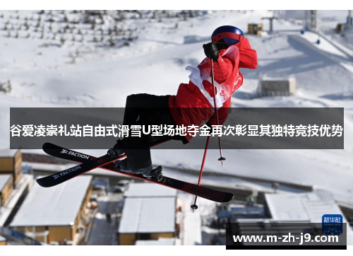 谷爱凌崇礼站自由式滑雪U型场地夺金再次彰显其独特竞技优势 谷爱凌崇礼站自由式滑雪U型场地夺金再次彰显其独特竞技优势