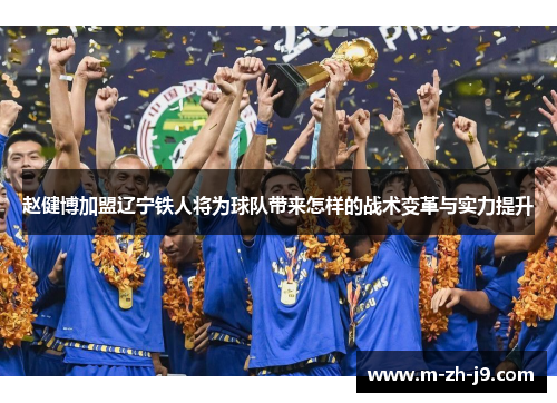 赵健博加盟辽宁铁人将为球队带来怎样的战术变革与实力提升