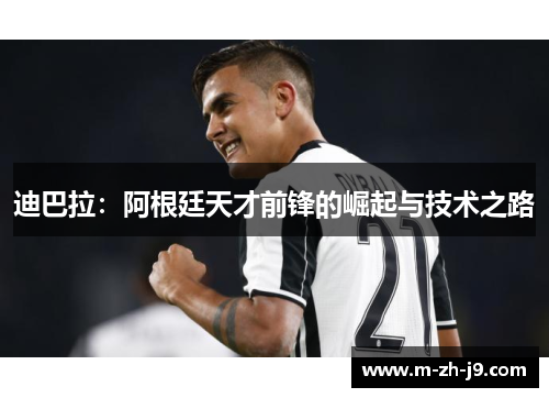 迪巴拉:阿根廷天才前锋的崛起与技术之路 迪巴拉:阿根廷天才前锋的崛起与技术之路