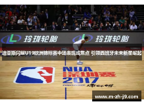 迪亚斯闪耀U19欧洲锦标赛中场表现成焦点 引领西班牙未来新星崛起 迪亚斯闪耀U19欧洲锦标赛中场表现成焦点 引领西班牙未来新星崛起