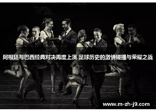 阿根廷与巴西经典对决再度上演 足球历史的激情碰撞与荣耀之战