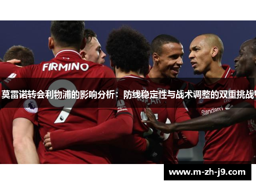 莫雷诺转会利物浦的影响分析：防线稳定性与战术调整的双重挑战