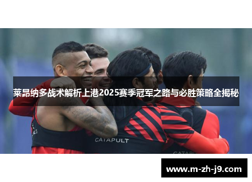 莱昂纳多战术解析上港2025赛季冠军之路与必胜策略全揭秘 莱昂纳多战术解析上港2025赛季冠军之路与必胜策略全揭秘