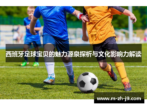 西班牙足球宝贝的魅力源泉探析与文化影响力解读 西班牙足球宝贝的魅力源泉探析与文化影响力解读