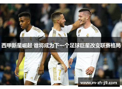 西甲新星崛起 谁将成为下一个足球巨星改变联赛格局