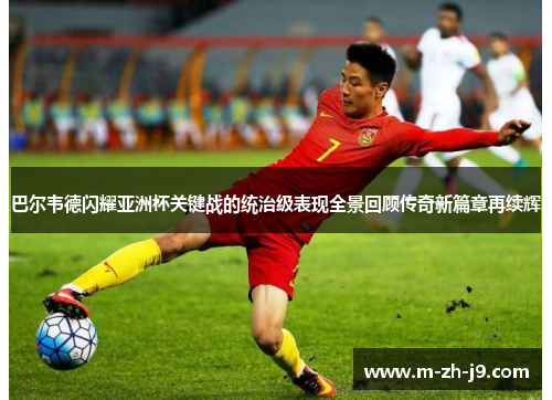 巴尔韦德闪耀亚洲杯关键战的统治级表现全景回顾传奇新篇章再续辉