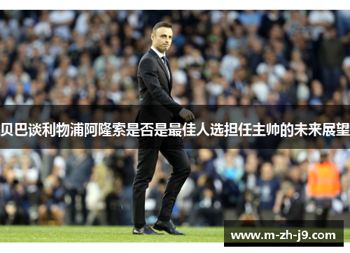 贝巴谈利物浦阿隆索是否是最佳人选担任主帅的未来展望