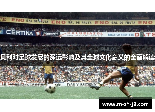 贝利对足球发展的深远影响及其全球文化意义的全面解读