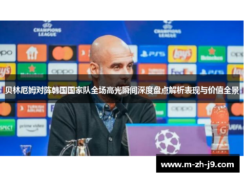 贝林厄姆对阵韩国国家队全场高光瞬间深度盘点解析表现与价值全景