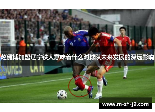 赵健博加盟辽宁铁人意味着什么对球队未来发展的深远影响