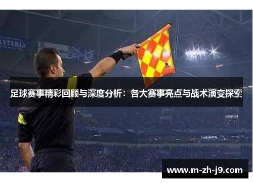 足球赛事精彩回顾与深度分析：各大赛事亮点与战术演变探索