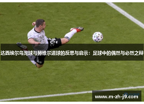 达西埃尔乌龙球与赫维尔进球的反思与启示：足球中的偶然与必然之辩