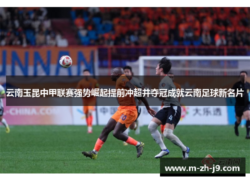 云南玉昆中甲联赛强势崛起提前冲超并夺冠成就云南足球新名片