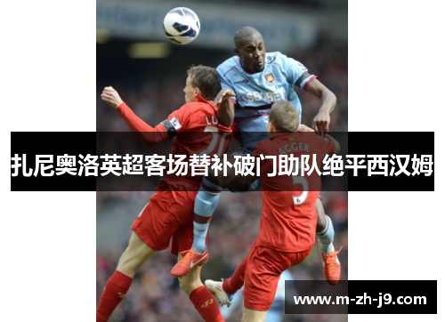 扎尼奥洛英超客场替补破门助队绝平西汉姆