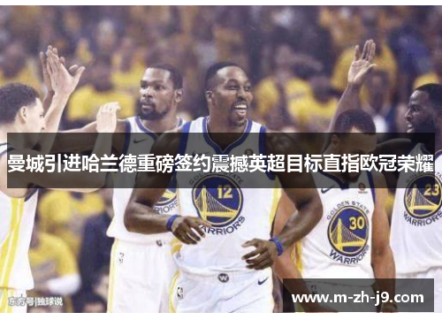 曼城引进哈兰德重磅签约震撼英超目标直指欧冠荣耀