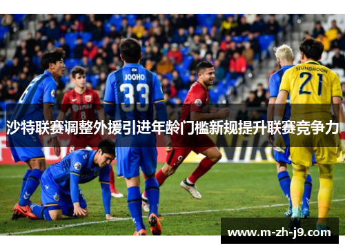 沙特联赛调整外援引进年龄门槛新规提升联赛竞争力