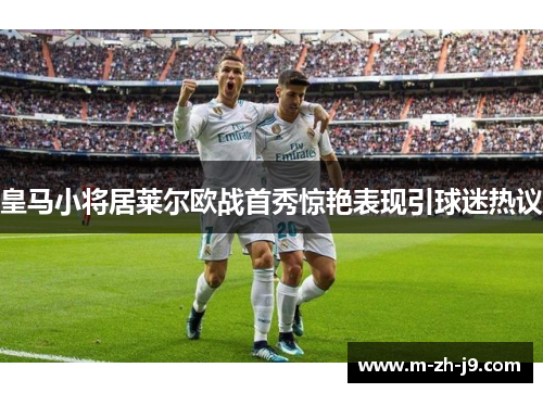 皇马小将居莱尔欧战首秀惊艳表现引球迷热议 皇马小将居莱尔欧战首秀惊艳表现引球迷热议
