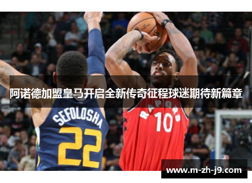 阿诺德加盟皇马开启全新传奇征程球迷期待新篇章