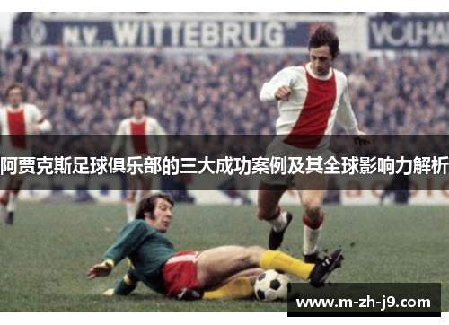 阿贾克斯足球俱乐部的三大成功案例及其全球影响力解析