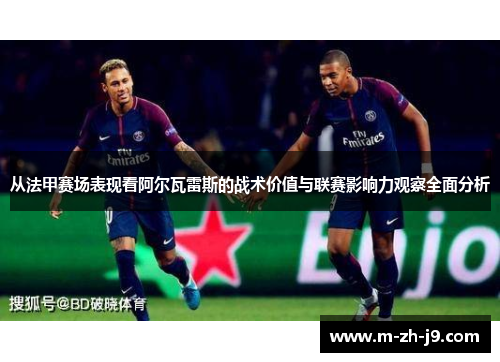 从法甲赛场表现看阿尔瓦雷斯的战术价值与联赛影响力观察全面分析 从法甲赛场表现看阿尔瓦雷斯的战术价值与联赛影响力观察全面分析