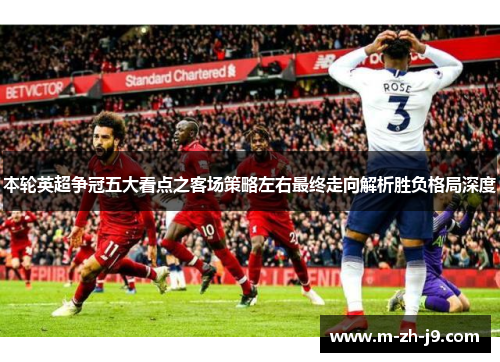 本轮英超争冠五大看点之客场策略左右最终走向解析胜负格局深度 本轮英超争冠五大看点之客场策略左右最终走向解析胜负格局深度