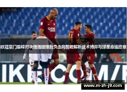 欧冠豪门巅峰对决强强碰撞胜负走向前瞻解析战术博弈与球星命运终章 欧冠豪门巅峰对决强强碰撞胜负走向前瞻解析战术博弈与球星命运终章