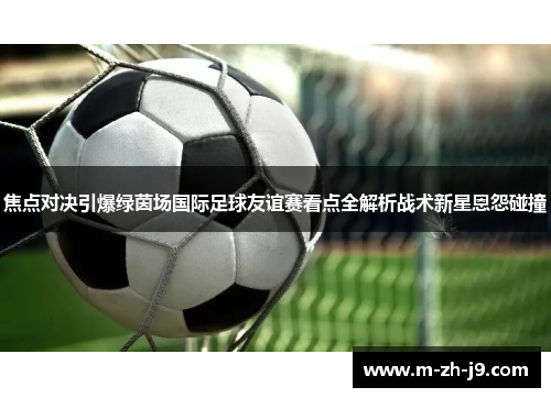 焦点对决引爆绿茵场国际足球友谊赛看点全解析战术新星恩怨碰撞 焦点对决引爆绿茵场国际足球友谊赛看点全解析战术新星恩怨碰撞