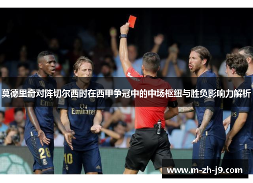 莫德里奇对阵切尔西时在西甲争冠中的中场枢纽与胜负影响力解析 莫德里奇对阵切尔西时在西甲争冠中的中场枢纽与胜负影响力解析