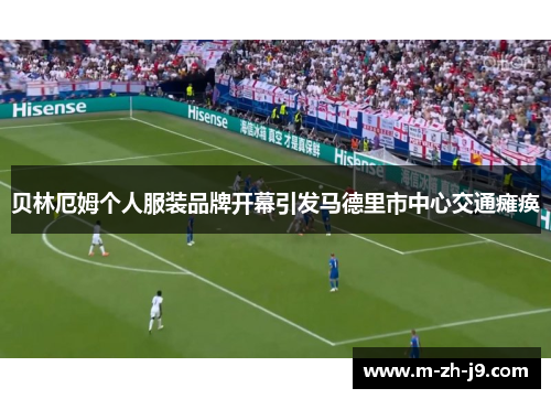 贝林厄姆个人服装品牌开幕引发马德里市中心交通瘫痪