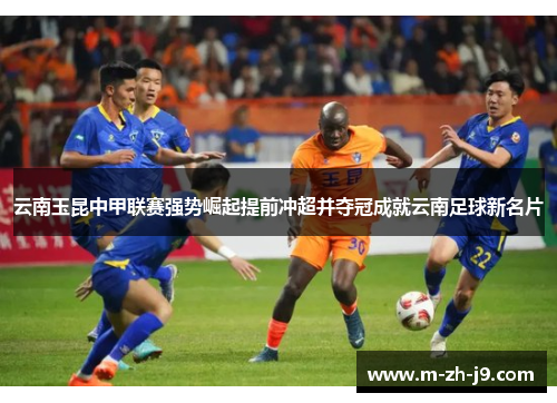 云南玉昆中甲联赛强势崛起提前冲超并夺冠成就云南足球新名片 云南玉昆中甲联赛强势崛起提前冲超并夺冠成就云南足球新名片