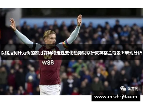 以格拉利什为例的欧冠赛场稳定性变化趋势观察研究英格兰背景下表现分析 以格拉利什为例的欧冠赛场稳定性变化趋势观察研究英格兰背景下表现分析