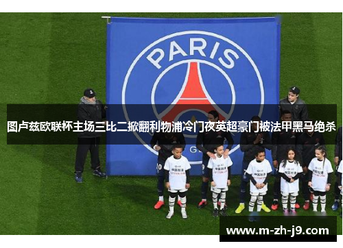 图卢兹欧联杯主场三比二掀翻利物浦冷门夜英超豪门被法甲黑马绝杀