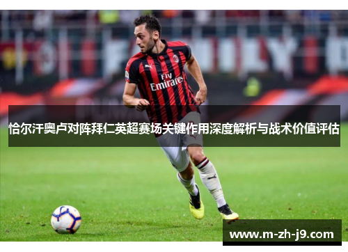 恰尔汗奥卢对阵拜仁英超赛场关键作用深度解析与战术价值评估