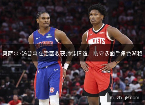 奥萨尔·汤普森在活塞收获师徒情谊,防守多面手角色渐稳 奥萨尔·汤普森在活塞收获师徒情谊,防守多面手角色渐稳